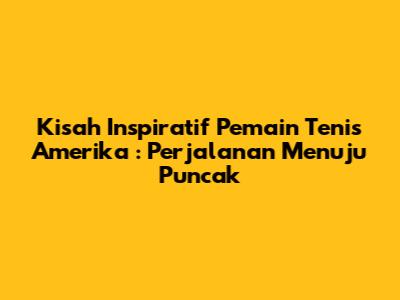 **Kisah Inspiratif Pemain Tenis Amerika**: Perjalanan Menuju Puncak