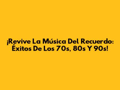 ¡Revive La Música Del Recuerdo: Éxitos De Los 70s, 80s Y 90s!