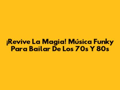¡Revive La Magia! Música Funky Para Bailar De Los 70s Y 80s