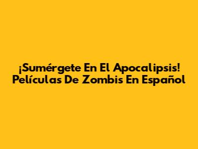 ¡Sumérgete En El Apocalipsis! Películas De Zombis En Español