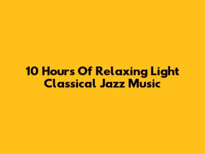 10 Hours Of Relaxing Light Classical Jazz Music
