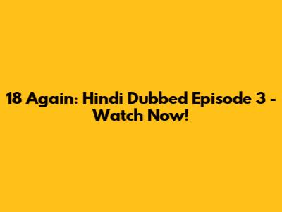 18 Again: Hindi Dubbed Episode 3 - Watch Now!