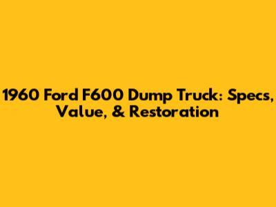 1960 Ford F600 Dump Truck: Specs, Value, & Restoration
