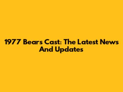 1977 Bears Cast: The Latest News And Updates