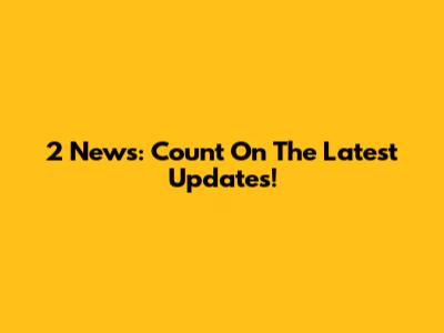 2 News: Count On The Latest Updates!