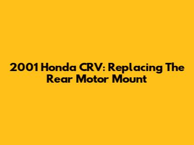 2001 Honda CRV: Replacing The Rear Motor Mount