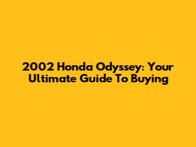 2002 Honda Odyssey: Your Ultimate Guide To Buying