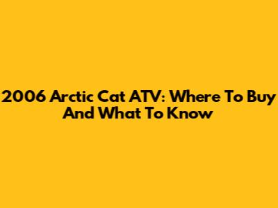 2006 Arctic Cat ATV: Where To Buy And What To Know