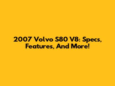 2007 Volvo S80 V8: Specs, Features, And More!