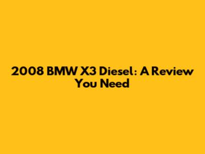 2008 BMW X3 Diesel: A Review You Need