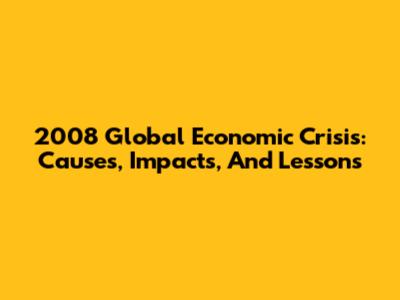 2008 Global Economic Crisis: Causes, Impacts, And Lessons