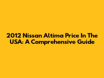 2012 Nissan Altima Price In The USA: A Comprehensive Guide