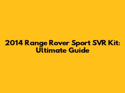 2014 Range Rover Sport SVR Kit: Ultimate Guide