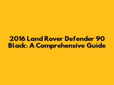 2016 Land Rover Defender 90 Black: A Comprehensive Guide