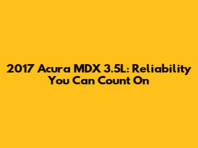 2017 Acura MDX 3.5L: Reliability You Can Count On