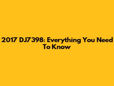 2017 DJ7398: Everything You Need To Know