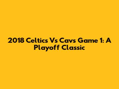 2018 Celtics Vs Cavs Game 1: A Playoff Classic