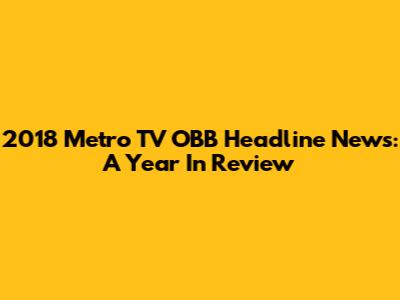 2018 Metro TV OBB Headline News: A Year In Review