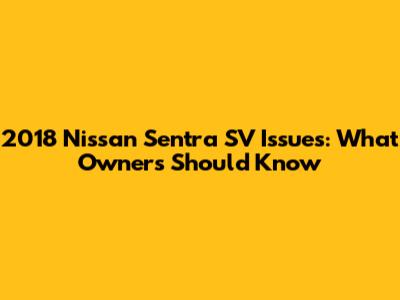 2018 Nissan Sentra SV Issues: What Owners Should Know