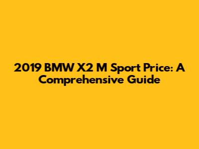 2019 BMW X2 M Sport Price: A Comprehensive Guide