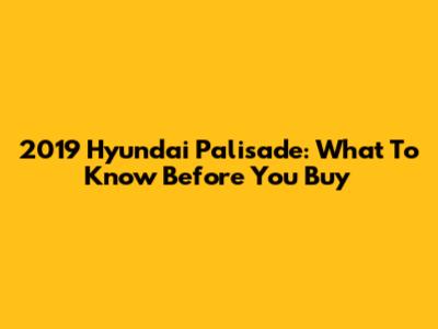 2019 Hyundai Palisade: What To Know Before You Buy