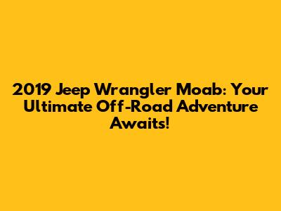 2019 Jeep Wrangler Moab: Your Ultimate Off-Road Adventure Awaits!