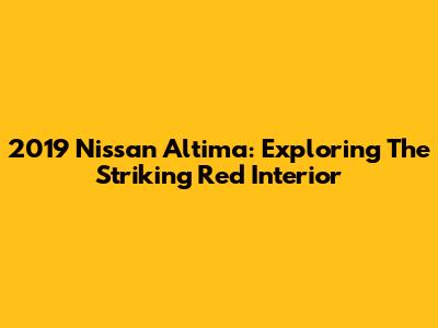 2019 Nissan Altima: Exploring The Striking Red Interior