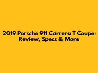 2019 Porsche 911 Carrera T Coupe: Review, Specs & More