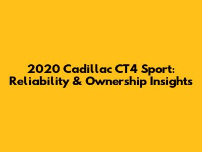2020 Cadillac CT4 Sport: Reliability & Ownership Insights