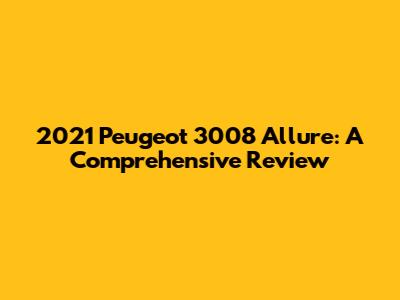 2021 Peugeot 3008 Allure: A Comprehensive Review