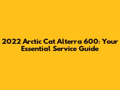 2022 Arctic Cat Alterra 600: Your Essential Service Guide