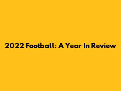 2022 Football: A Year In Review