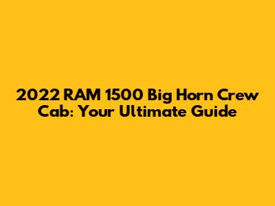 2022 RAM 1500 Big Horn Crew Cab: Your Ultimate Guide