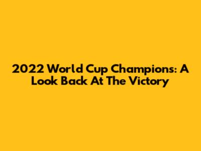 2022 World Cup Champions: A Look Back At The Victory