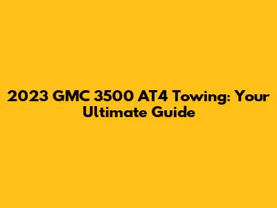 2023 GMC 3500 AT4 Towing: Your Ultimate Guide