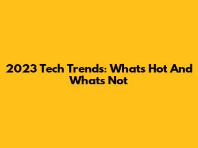 2023 Tech Trends: What's Hot And What's Not