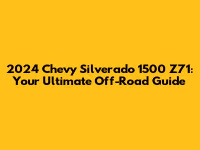 2024 Chevy Silverado 1500 Z71: Your Ultimate Off-Road Guide