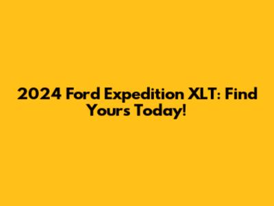2024 Ford Expedition XLT: Find Yours Today!