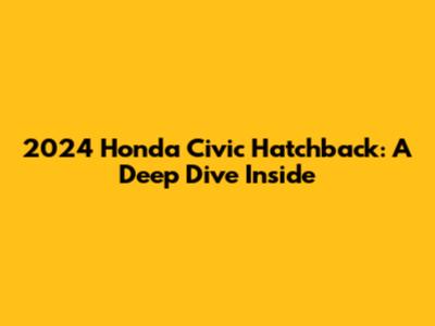 2024 Honda Civic Hatchback: A Deep Dive Inside