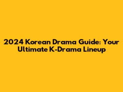 2024 Korean Drama Guide: Your Ultimate K-Drama Lineup