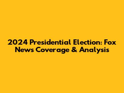 2024 Presidential Election: Fox News' Coverage & Analysis