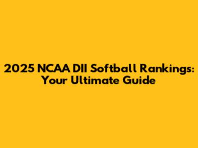 2025 NCAA DII Softball Rankings: Your Ultimate Guide
