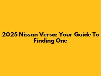 2025 Nissan Versa: Your Guide To Finding One