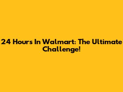 24 Hours In Walmart: The Ultimate Challenge!