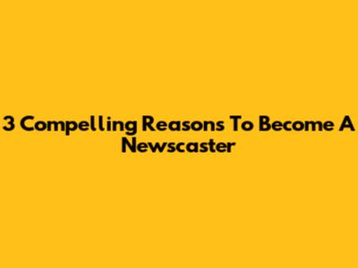 3 Compelling Reasons To Become A Newscaster