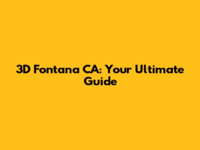 3D Fontana CA: Your Ultimate Guide