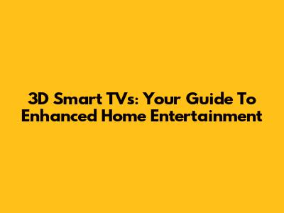 3D Smart TVs: Your Guide To Enhanced Home Entertainment