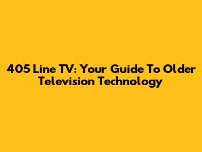 405 Line TV: Your Guide To Older Television Technology