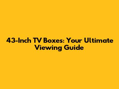 43-Inch TV Boxes: Your Ultimate Viewing Guide