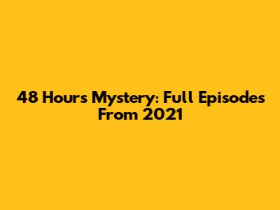 48 Hours Mystery: Full Episodes From 2021